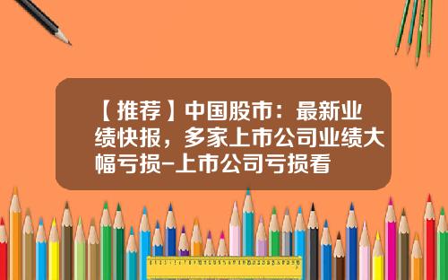 【推荐】中国股市:最新业绩快报,多家上市公司业绩大幅亏损-上市公司亏损看