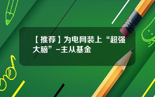 【推荐】为电网装上“超强大脑”-主从基金