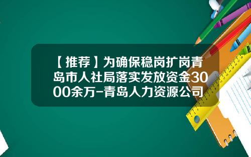 【推荐】为确保稳岗扩岗青岛市人社局落实发放资金3000余万-青岛人力资源公司转让