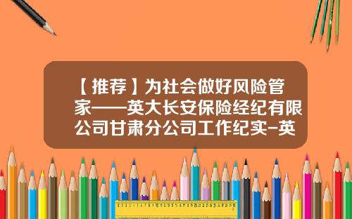 【推荐】为社会做好风险管家——英大长安保险经纪有限公司甘肃分公司工作纪实-英大长安保险经纪公司性质
