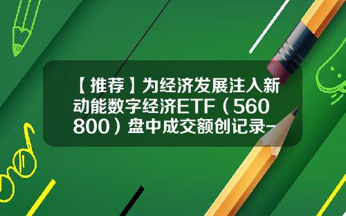【推荐】为经济发展注入新动能数字经济ETF(560800)盘中成交额创记录-最新数字经济资讯股票代码