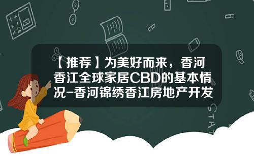 【推荐】为美好而来,香河香江全球家居CBD的基本情况-香河锦绣香江房地产开发有限公司