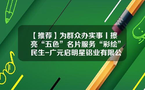 【推荐】为群众办实事丨擦亮“五色”名片服务“彩绘”民生-广元启明星铝业有限公司