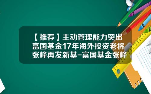 【推荐】主动管理能力突出富国基金17年海外投资老将张峰再发新基-富国基金张峰