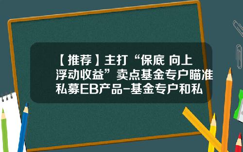 【推荐】主打“保底+向上浮动收益”卖点基金专户瞄准私募EB产品-基金专户和私募的区别