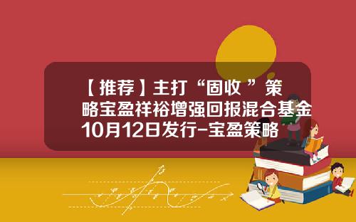 【推荐】主打“固收+”策略宝盈祥裕增强回报混合基金10月12日发行-宝盈策略基金