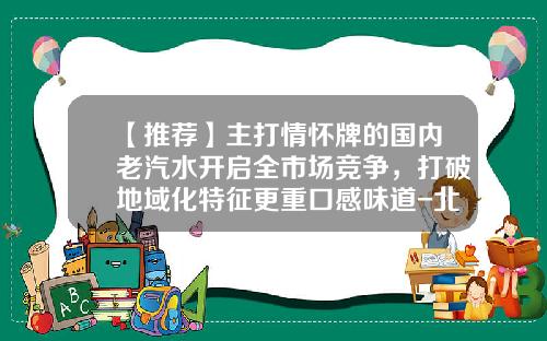【推荐】主打情怀牌的国内老汽水开启全市场竞争,打破地域化特征更重口感味道-北冰洋易拉罐多少钱一罐