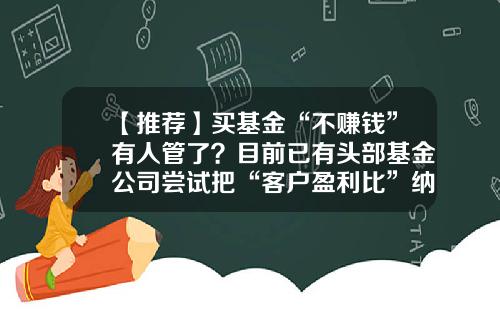 【推荐】买基金“不赚钱”有人管了?目前已有头部基金公司尝试把“客户盈利比”纳入销售考核体系-基金挣钱