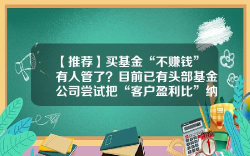 【推荐】买基金“不赚钱”有人管了?目前已有头部基金公司尝试把“客户盈利比”纳入销售考核体系-基金能发财吗