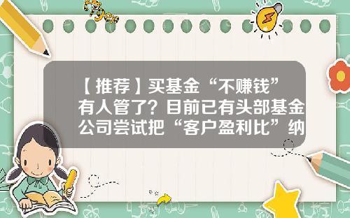 【推荐】买基金“不赚钱”有人管了?目前已有头部基金公司尝试把“客户盈利比”纳入销售考核体系-基金销售员怎么样