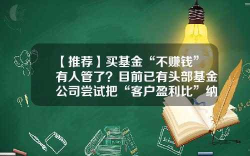 【推荐】买基金“不赚钱”有人管了?目前已有头部基金公司尝试把“客户盈利比”纳入销售考核体系-基金销售行业