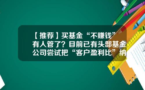 【推荐】买基金“不赚钱”有人管了?目前已有头部基金公司尝试把“客户盈利比”纳入销售考核体系-好买基金销售