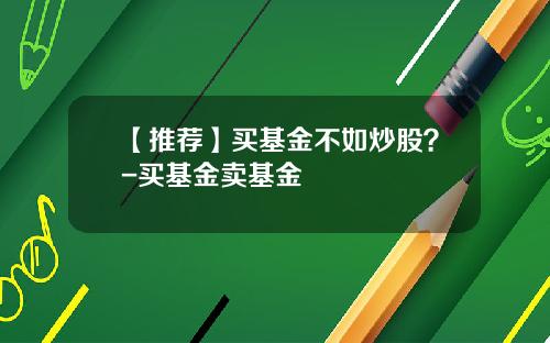 【推荐】买基金不如炒股?-买基金卖基金