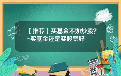 【推荐】买基金不如炒股?-买基金还是买股票好