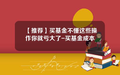 【推荐】买基金不懂这些操作你就亏大了-买基金成本
