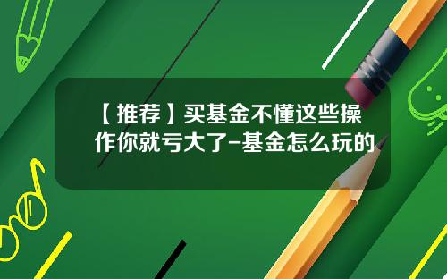 【推荐】买基金不懂这些操作你就亏大了-基金怎么玩的