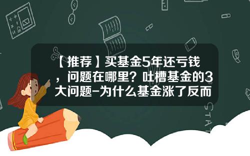 【推荐】买基金5年还亏钱,问题在哪里?吐槽基金的3大问题-为什么基金涨了反而亏钱