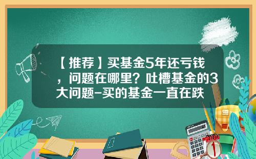 【推荐】买基金5年还亏钱,问题在哪里?吐槽基金的3大问题-买的基金一直在跌