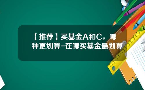 【推荐】买基金A和C,哪种更划算-在哪买基金最划算