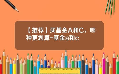 【推荐】买基金A和C,哪种更划算-基金a和c