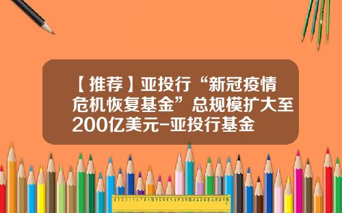 【推荐】亚投行“新冠疫情危机恢复基金”总规模扩大至200亿美元-亚投行基金