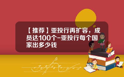 【推荐】亚投行再扩容,成员达100个-亚投行每个国家出多少钱