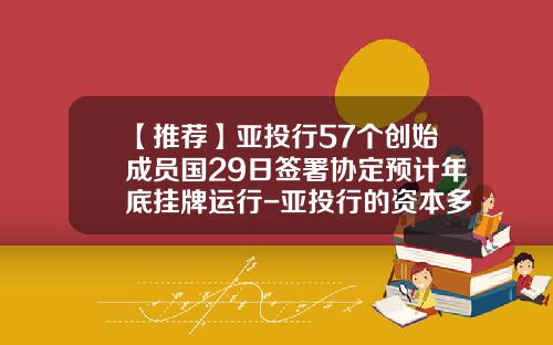 【推荐】亚投行57个创始成员国29日签署协定预计年底挂牌运行-亚投行的资本多少