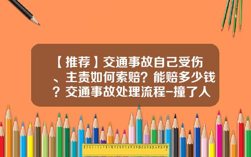 【推荐】交通事故自己受伤、主责如何索赔?能赔多少钱?交通事故处理流程-撞了人有全险大概能赔多少钱