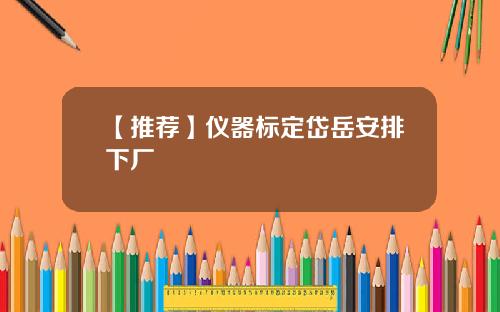 【推荐】仪器标定岱岳安排下厂