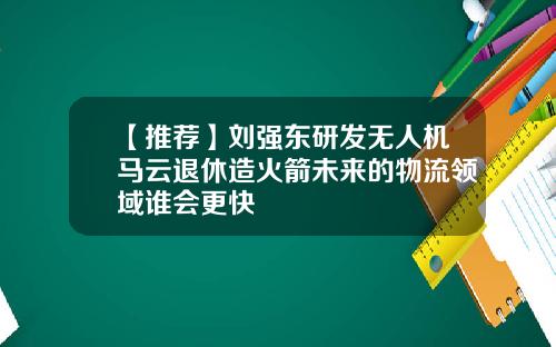 【推荐】刘强东研发无人机马云退休造火箭未来的物流领域谁会更快