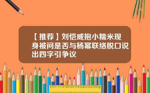 【推荐】刘恺威抱小糯米现身被问是否与杨幂联络脱口说出四字引争议
