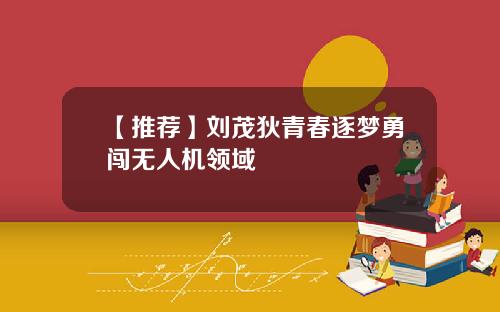 【推荐】刘茂狄青春逐梦勇闯无人机领域