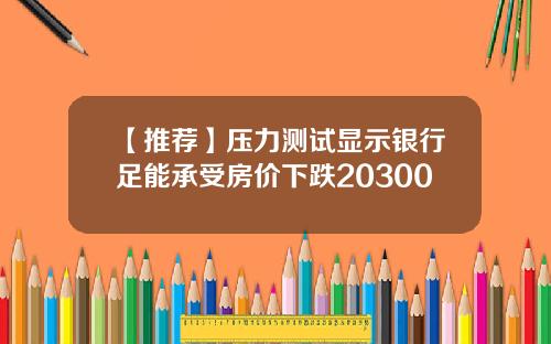 【推荐】压力测试显示银行足能承受房价下跌20300