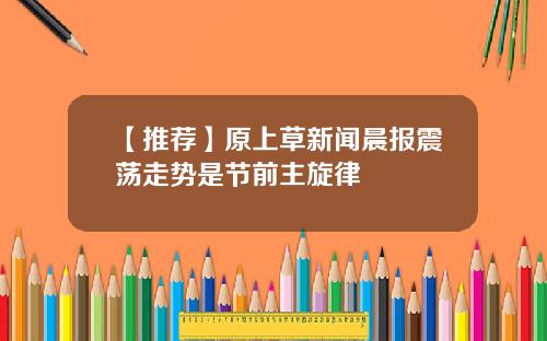 【推荐】原上草新闻晨报震荡走势是节前主旋律