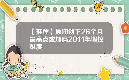 【推荐】原油创下26个月最高点或加码2011年调控难度
