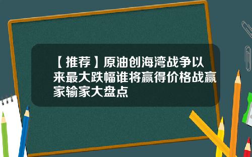 【推荐】原油创海湾战争以来最大跌幅谁将赢得价格战赢家输家大盘点