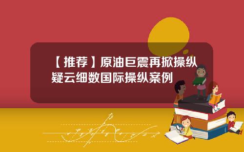 【推荐】原油巨震再掀操纵疑云细数国际操纵案例