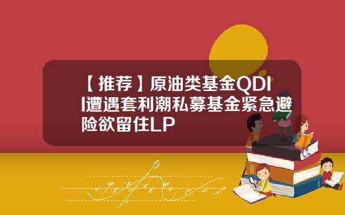 【推荐】原油类基金QDII遭遇套利潮私募基金紧急避险欲留住LP