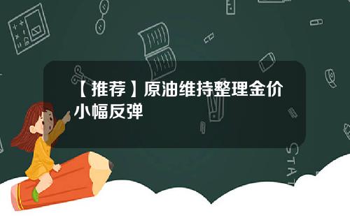 【推荐】原油维持整理金价小幅反弹