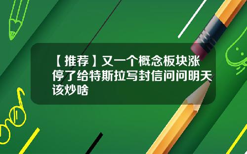 【推荐】又一个概念板块涨停了给特斯拉写封信问问明天该炒啥