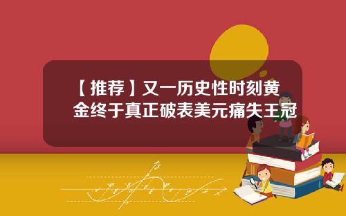 【推荐】又一历史性时刻黄金终于真正破表美元痛失王冠