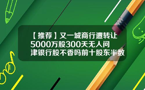 【推荐】又一城商行遭转让5000万股300天无人问津银行股不香吗前十股东半数质押