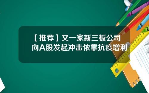 【推荐】又一家新三板公司向A股发起冲击依靠抗疫增利