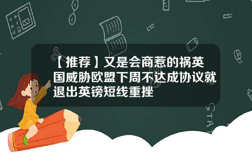【推荐】又是会商惹的祸英国威胁欧盟下周不达成协议就退出英镑短线重挫