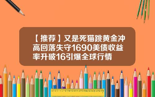 【推荐】又是死猫跳黄金冲高回落失守1690美债收益率升破16引爆全球行情