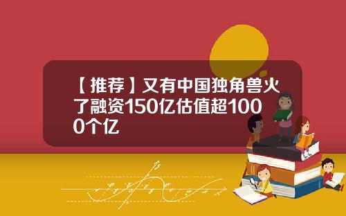 【推荐】又有中国独角兽火了融资150亿估值超1000个亿