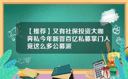 【推荐】又有社保投资大咖奔私今年新晋百亿私募掌门人竟这么多公募派