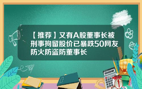 【推荐】又有A股董事长被刑事拘留股价已暴跌50网友防火防盗防董事长