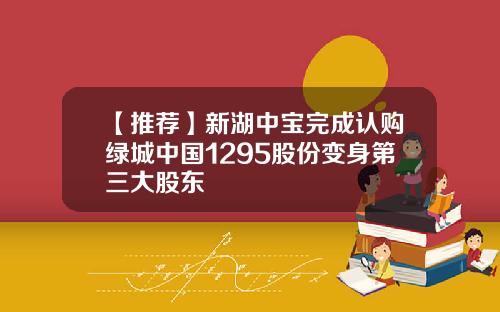 【推荐】新湖中宝完成认购绿城中国1295股份变身第三大股东