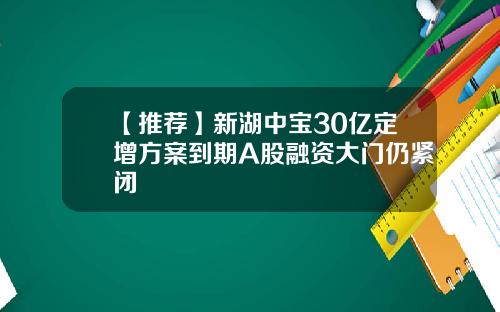 【推荐】新湖中宝30亿定增方案到期A股融资大门仍紧闭